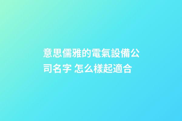 意思儒雅的電氣設備公司名字 怎么樣起適合-第1張-公司起名-玄機派